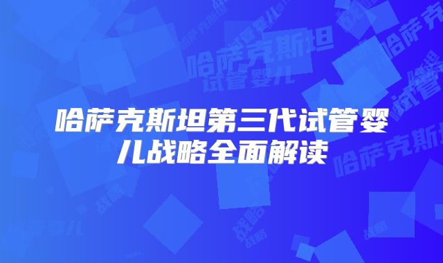 哈萨克斯坦第三代试管婴儿战略全面解读