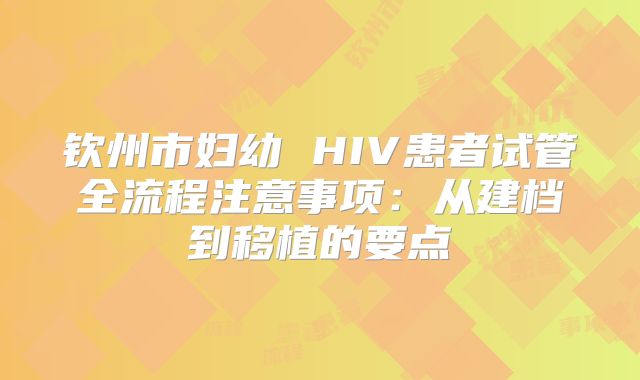 钦州市妇幼 HIV患者试管全流程注意事项:从建档到移植的要点