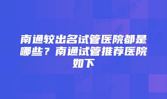 南通较出名试管医院都是哪些?南通试管推荐医院如下