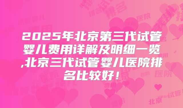 2025年北京第三代试管婴儿费用详解及明细一览,北京三代试管婴儿医院排名比较好!