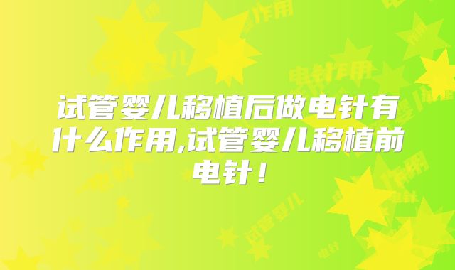 试管婴儿移植后做电针有什么作用,试管婴儿移植前电针！