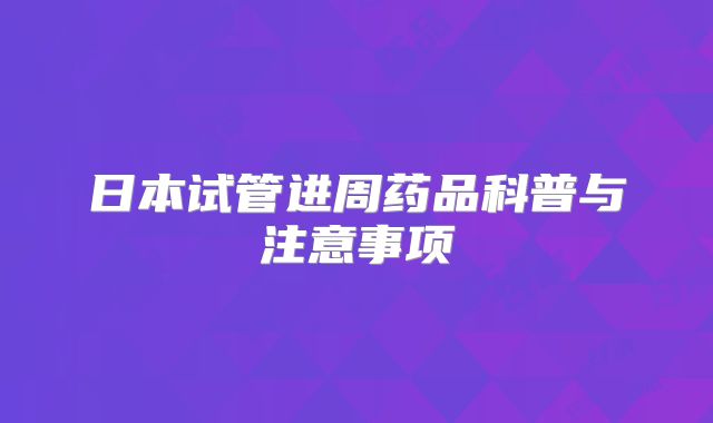 日本试管进周药品科普与注意事项