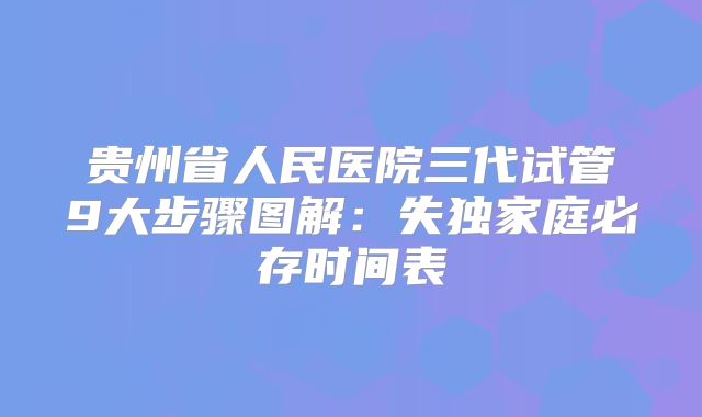 贵州省人民医院三代试管9大步骤图解：失独家庭必存时间表