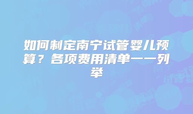 如何制定南宁试管婴儿预算?各项费用清单一一列举
