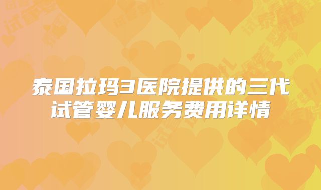 泰国拉玛3医院提供的三代试管婴儿服务费用详情