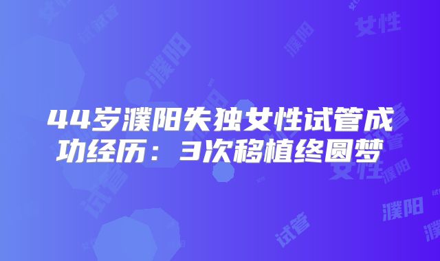 44岁濮阳失独女性试管成功经历:3次移植终圆梦