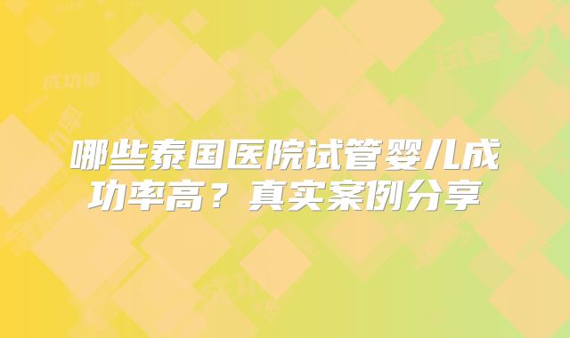 哪些泰国医院试管婴儿成功率高?真实案例分享