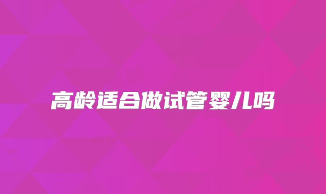 高龄适合做试管婴儿吗