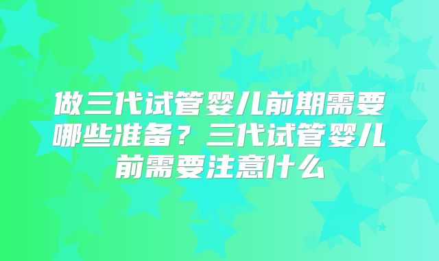 做三代试管婴儿前期需要哪些准备?三代试管婴儿前需要注意什么