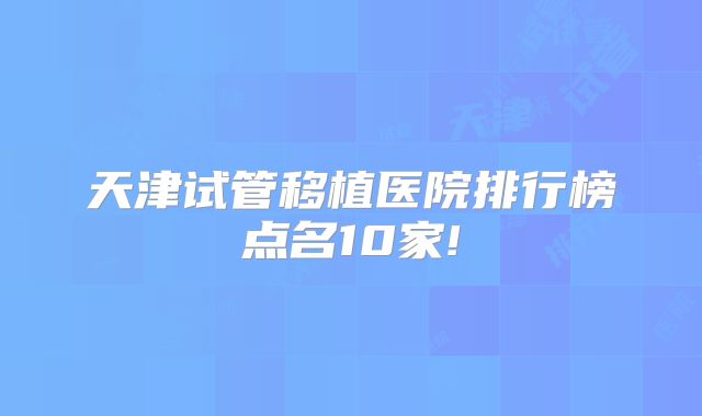 天津试管移植医院排行榜点名10家!