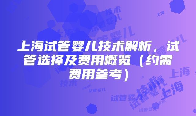 上海试管婴儿技术解析，试管选择及费用概览（约需费用参考）