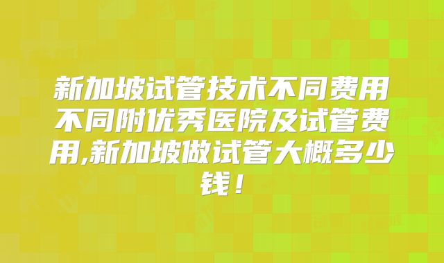 新加坡试管技术不同费用不同附优秀医院及试管费用,新加坡做试管大概多少钱!