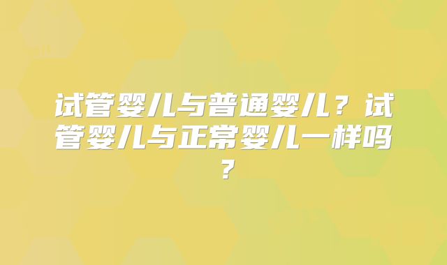 试管婴儿与普通婴儿?试管婴儿与正常婴儿一样吗?