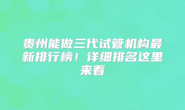 贵州能做三代试管机构最新排行榜!详细排名这里来看