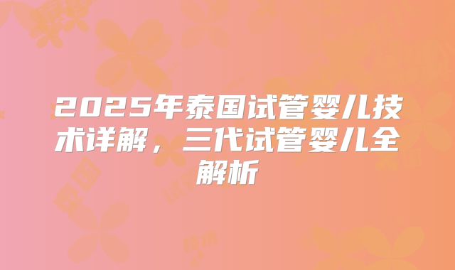 2025年泰国试管婴儿技术详解，三代试管婴儿全解析