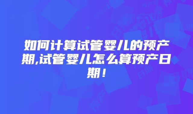 如何计算试管婴儿的预产期,试管婴儿怎么算预产日期!