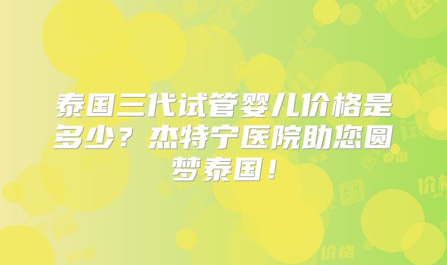 泰国三代试管婴儿价格是多少？杰特宁医院助您圆梦泰国！