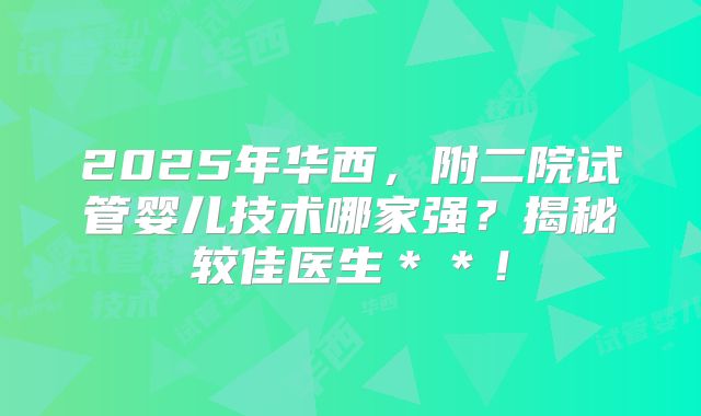 2025年华西,附二院试管婴儿技术哪家强?揭秘较佳医生**!