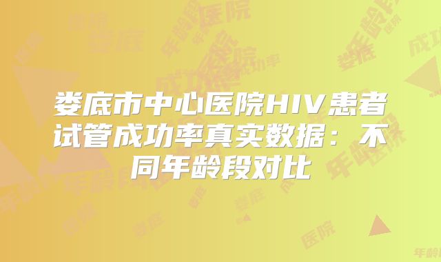 娄底市中心医院HIV患者试管成功率真实数据：不同年龄段对比