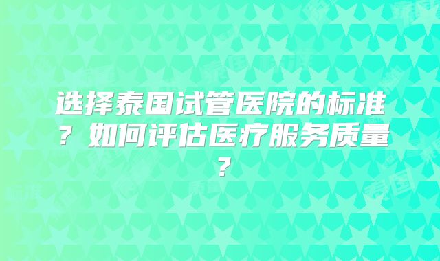 选择泰国试管医院的标准?如何评估医疗服务质量?