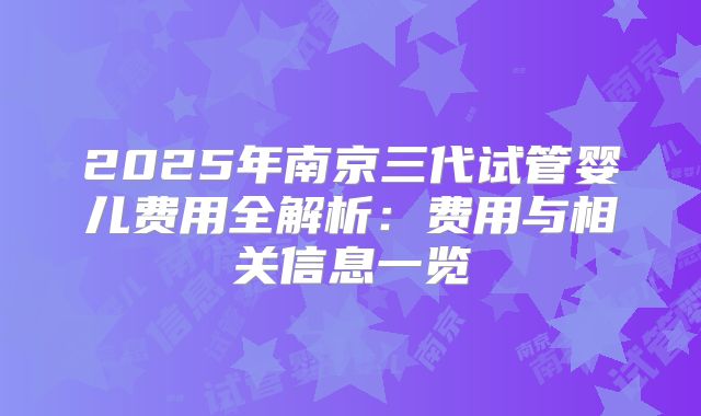 2025年南京三代试管婴儿费用全解析:费用与相关信息一览