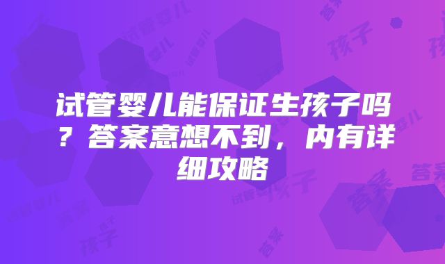 试管婴儿能保证生孩子吗？答案意想不到，内有详细攻略