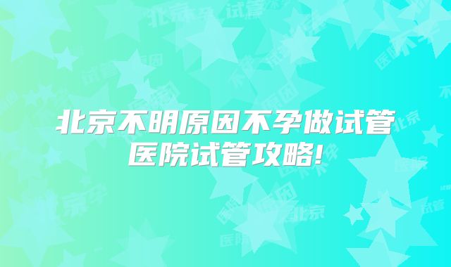 北京不明原因不孕做试管医院试管攻略!