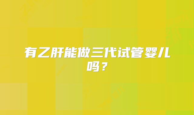 有乙肝能做三代试管婴儿吗?