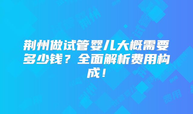 荆州做试管婴儿大概需要多少钱?全面解析费用构成!