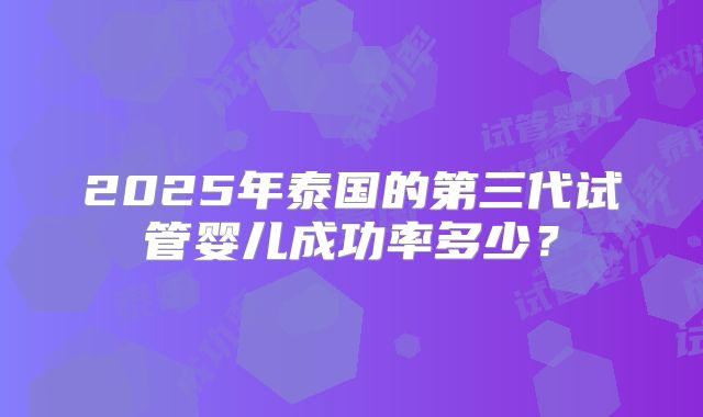 2025年泰国的第三代试管婴儿成功率多少?