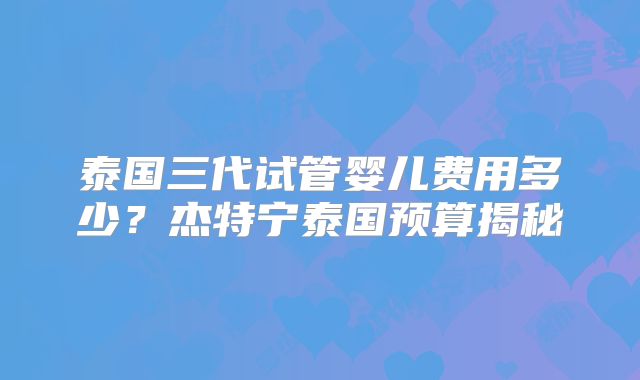 泰国三代试管婴儿费用多少?杰特宁泰国预算揭秘