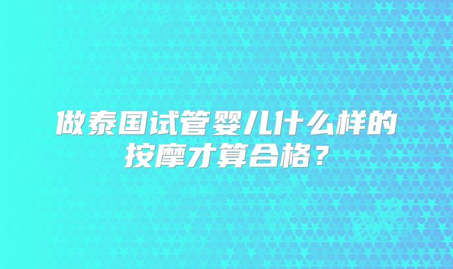 做泰国试管婴儿什么样的按摩才算合格?