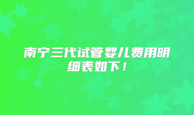 南宁三代试管婴儿费用明细表如下!