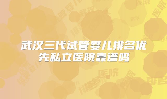武汉三代试管婴儿排名优先私立医院靠谱吗