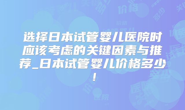 选择日本试管婴儿医院时应该考虑的关键因素与推荐_日本试管婴儿价格多少！
