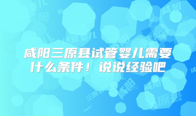 咸阳三原县试管婴儿需要什么条件!说说经验吧