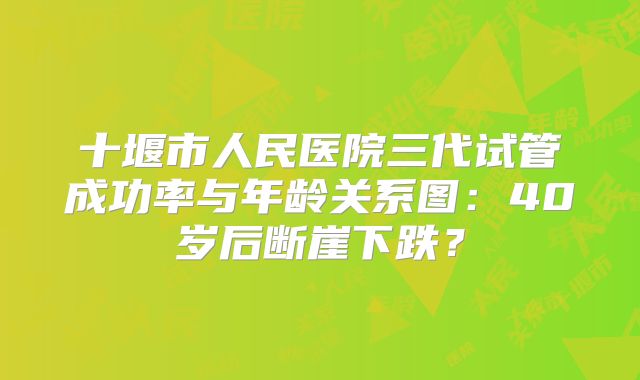 十堰市人民医院三代试管成功率与年龄关系图:40岁后断崖下跌?