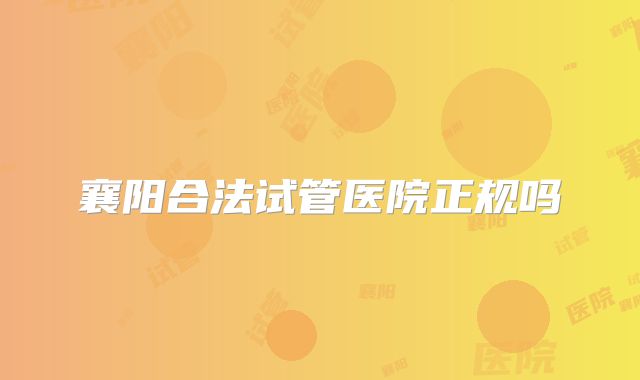 襄阳合法试管医院正规吗