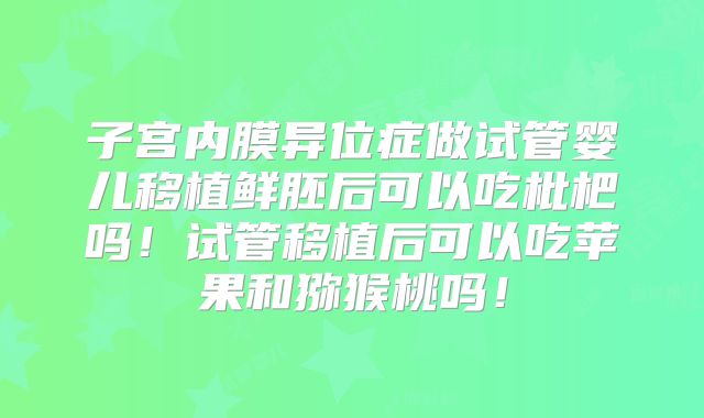子宫内膜异位症做试管婴儿移植鲜胚后可以吃枇杷吗!试管移植后可以吃苹果和猕猴桃吗!