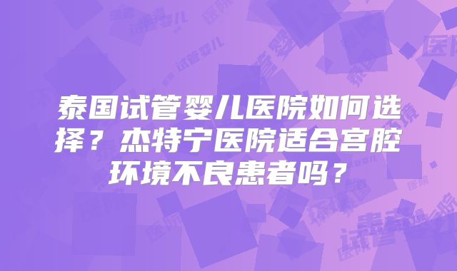 泰国试管婴儿医院如何选择？杰特宁医院适合宫腔环境不良患者吗？