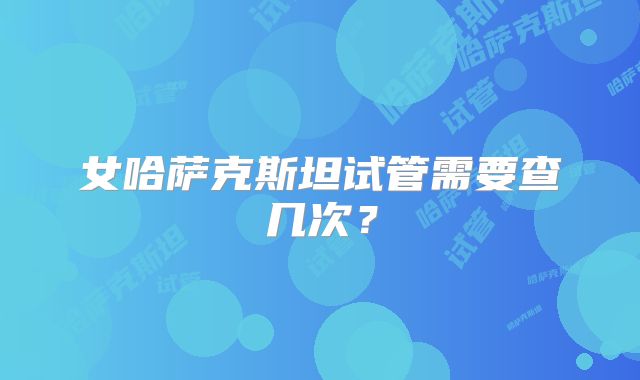 女哈萨克斯坦试管需要查几次?
