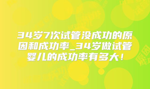 34岁7次试管没成功的原因和成功率_34岁做试管婴儿的成功率有多大！