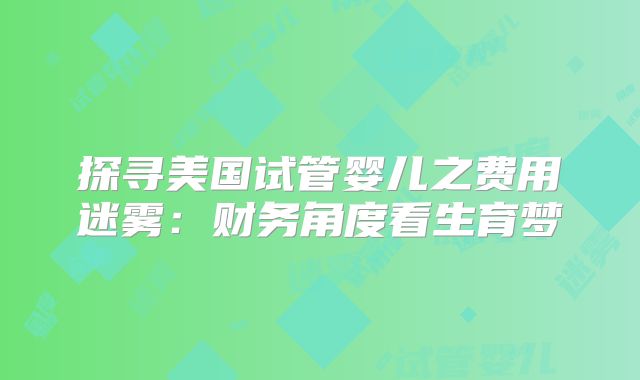 探寻美国试管婴儿之费用迷雾：财务角度看生育梦
