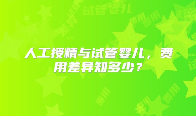 人工授精与试管婴儿,费用差异知多少?