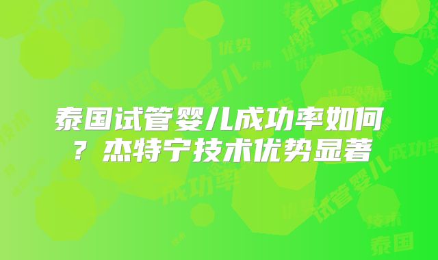 泰国试管婴儿成功率如何?杰特宁技术优势显著