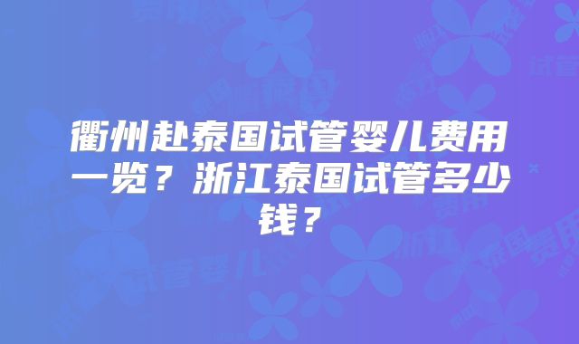 衢州赴泰国试管婴儿费用一览?浙江泰国试管多少钱?
