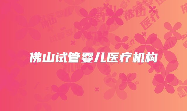 佛山试管婴儿医疗机构