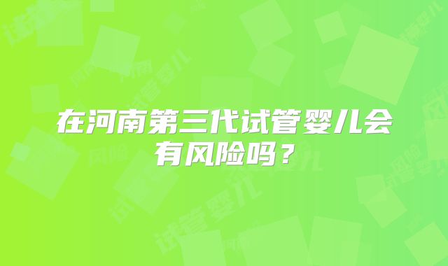 在河南第三代试管婴儿会有风险吗?