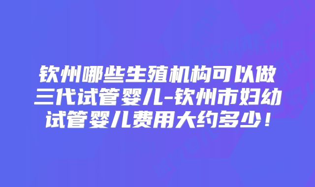 钦州哪些生殖机构可以做三代试管婴儿-钦州市妇幼试管婴儿费用大约多少!