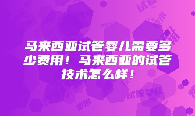 马来西亚试管婴儿需要多少费用！马来西亚的试管技术怎么样！